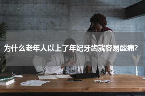 为什么老年人以上了年纪牙齿就容易酸痛？