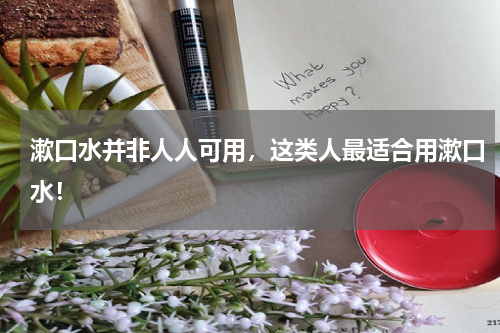 漱口水并非人人可用，这类人最适合用漱口水！