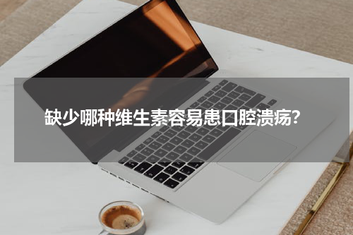 缺少哪种维生素容易患口腔溃疡？