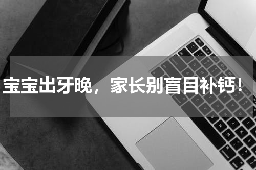 宝宝出牙晚，家长别盲目补钙！