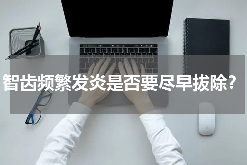 智齿频繁发炎是否要尽早拔除？
