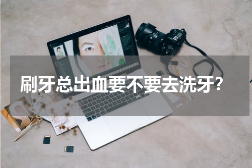 刷牙总出血要不要去洗牙？