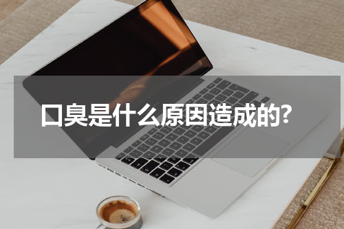 口臭是什么原因造成的?