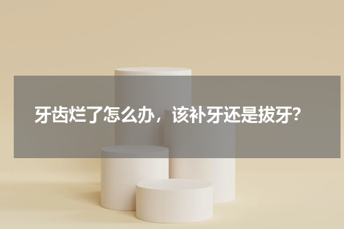 牙齿烂了怎么办，该补牙还是拔牙？