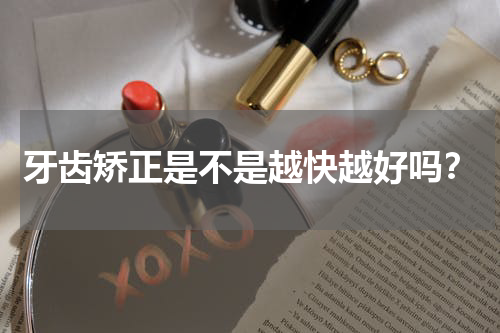 牙齿矫正是不是越快越好吗？
