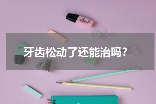 牙齿松动了还能治吗？