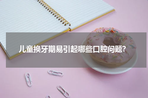 儿童换牙期易引起哪些口腔问题？