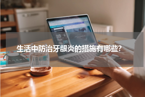  生活中防治牙龈炎的措施有哪些？