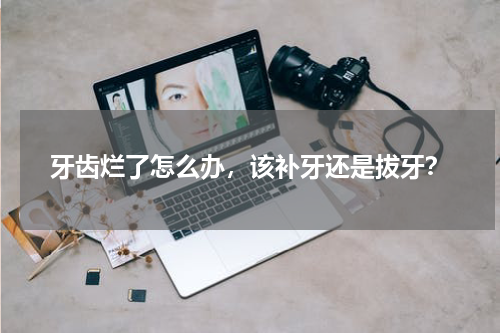牙齿烂了怎么办，该补牙还是拔牙？