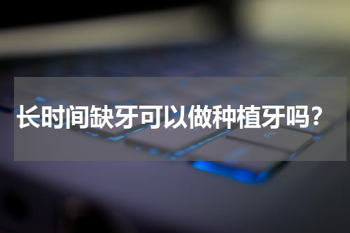 长时间缺牙可以做种植牙吗？