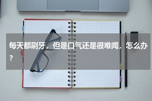 每天都刷牙，但是口气还是很难闻，怎么办？