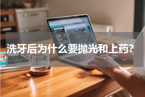 洗牙后为什么要抛光和上药？