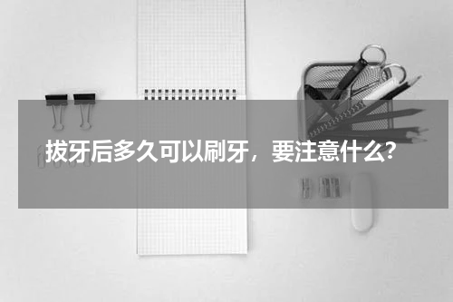 拔牙后多久可以刷牙，要注意什么？
