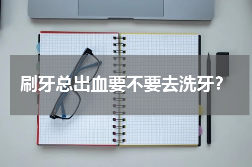 刷牙总出血要不要去洗牙？