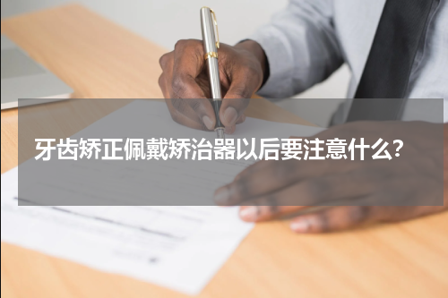 牙齿矫正佩戴矫治器以后要注意什么？