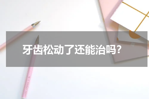 牙齿松动了还能治吗？