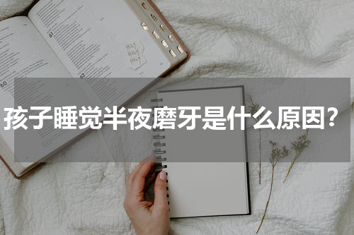 孩子睡觉半夜磨牙是什么原因？