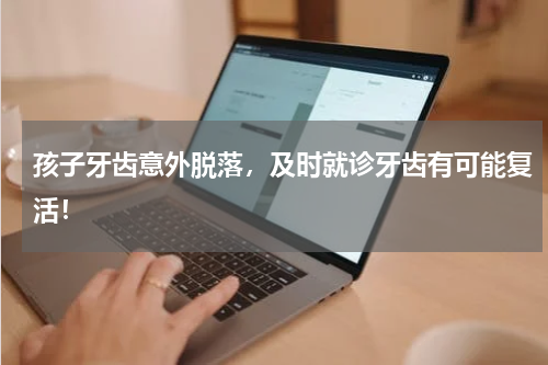 孩子牙齿意外脱落，及时就诊牙齿有可能复活！