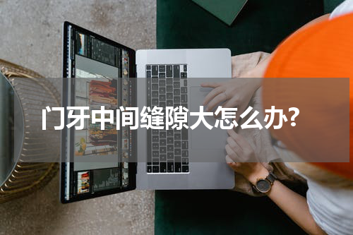 门牙中间缝隙大怎么办?