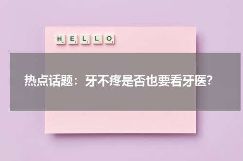热点话题：牙不疼是否也要看牙医？