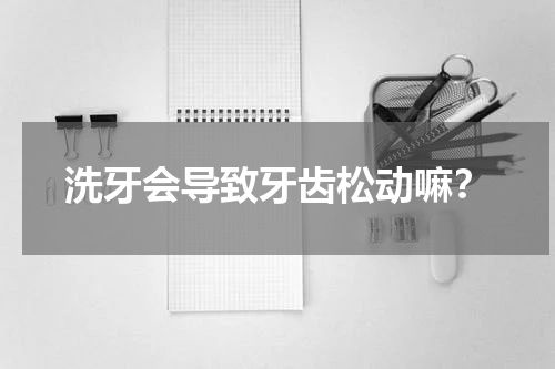洗牙会导致牙齿松动嘛？