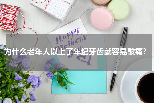 为什么老年人以上了年纪牙齿就容易酸痛？
