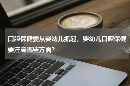 口腔保健要从婴幼儿抓起，婴幼儿口腔保健要注意哪些方面？