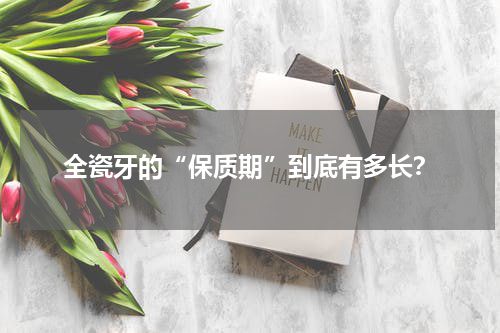 全瓷牙的“保质期”到底有多长？