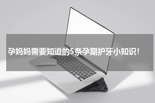 孕妈妈需要知道的5条孕期护牙小知识！