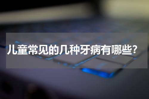 儿童常见的几种牙病有哪些？