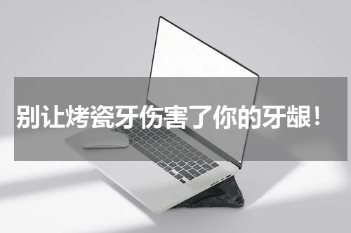 别让烤瓷牙伤害了你的牙龈！