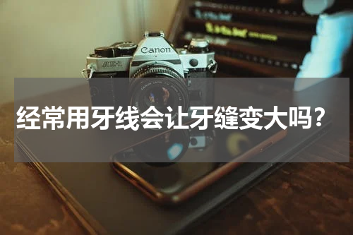经常用牙线会让牙缝变大吗？