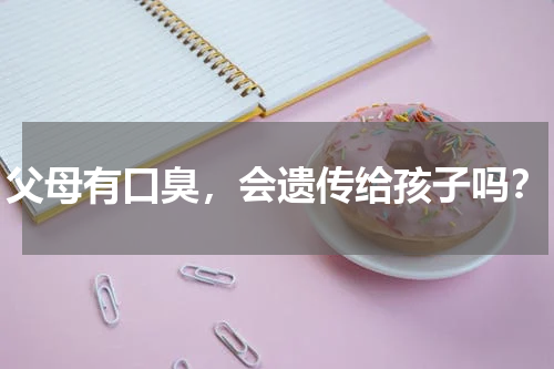父母有口臭，会遗传给孩子吗？