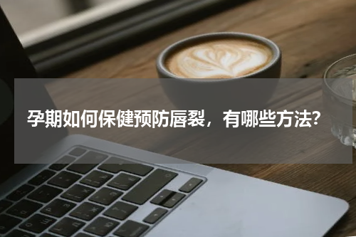 孕期如何保健预防唇裂，有哪些方法？