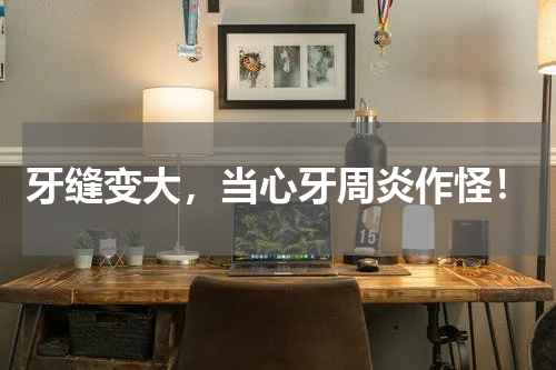 牙缝变大，当心牙周炎作怪！