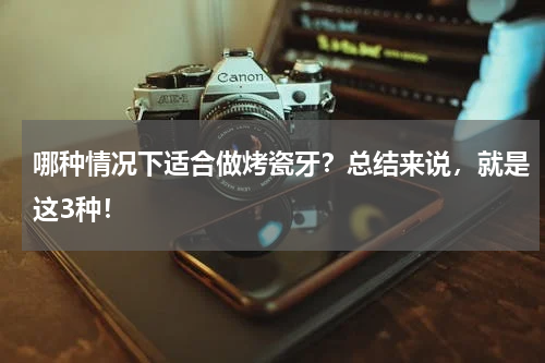 哪种情况下适合做烤瓷牙？总结来说，就是这3种！