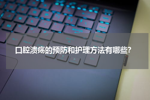 口腔溃疡的预防和护理方法有哪些？
