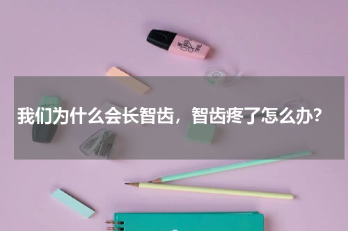 我们为什么会长智齿，智齿疼了怎么办？