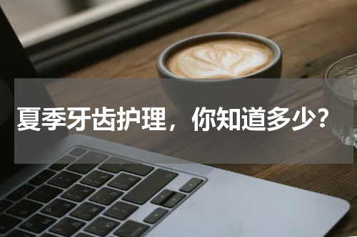 夏季牙齿护理，你知道多少？