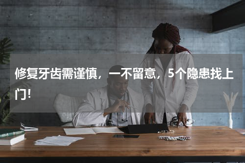 修复牙齿需谨慎，一不留意，5个隐患找上门！