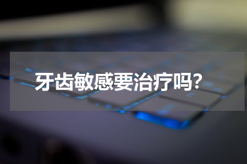 牙齿敏感要治疗吗？