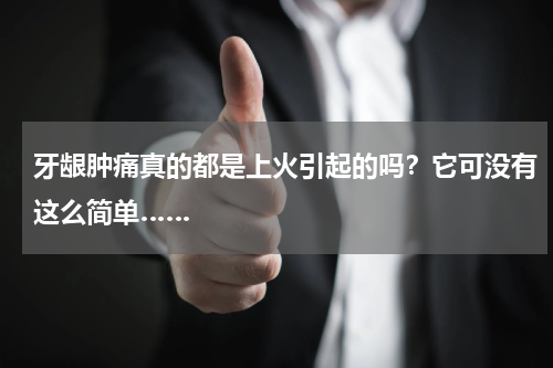 牙龈肿痛真的都是上火引起的吗？它可没有这么简单……