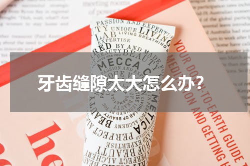 牙齿缝隙太大怎么办？