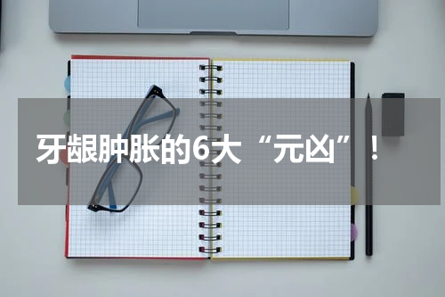 牙龈肿胀的6大“元凶”！