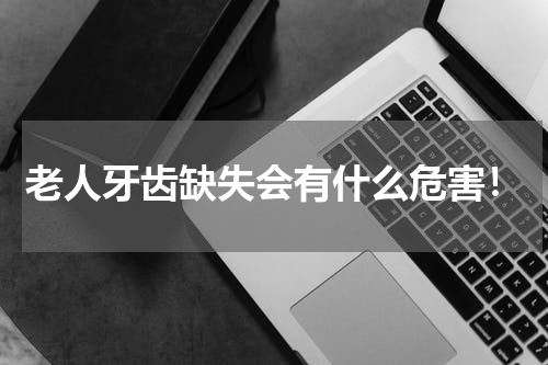 老人牙齿缺失会有什么危害！
