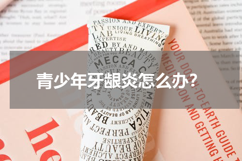 青少年牙龈炎怎么办？