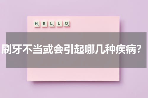 刷牙不当或会引起哪几种疾病？