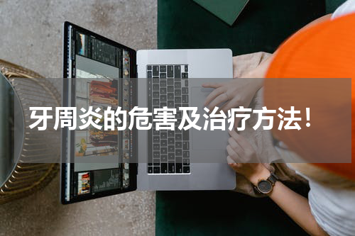 牙周炎的危害及治疗方法！