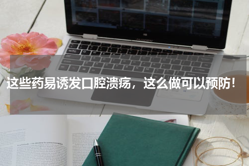 这些药易诱发口腔溃疡，这么做可以预防！