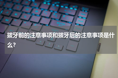 拔牙前的注意事项和拔牙后的注意事项是什么？